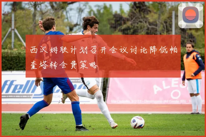 西汉姆联计划召开会议讨论降低帕奎塔转会费策略