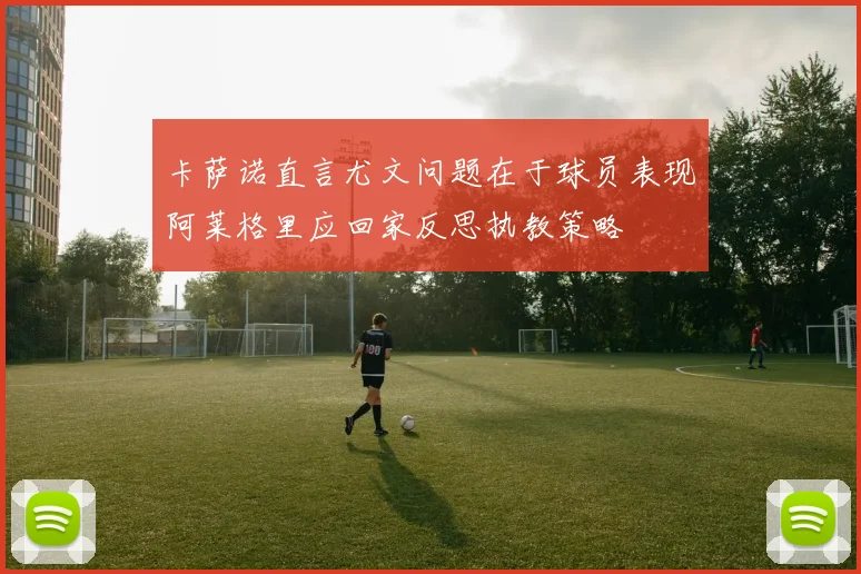卡萨诺直言尤文问题在于球员表现阿莱格里应回家反思执教策略