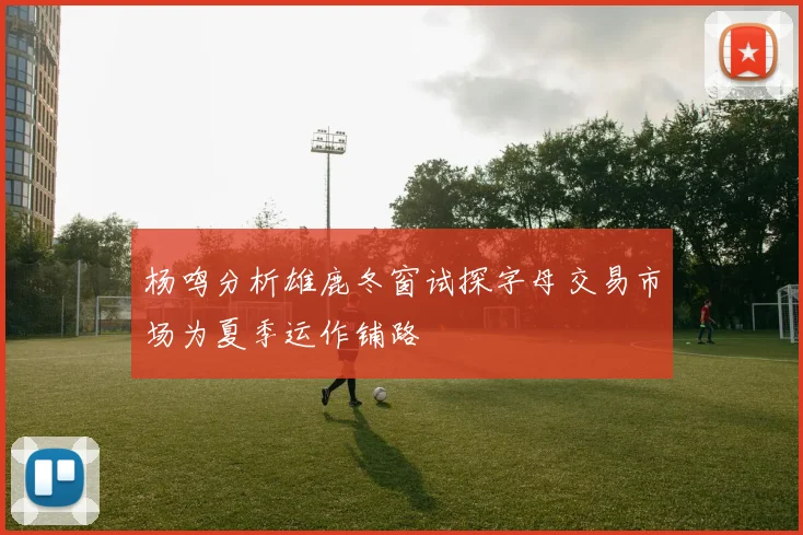 杨鸣分析雄鹿冬窗试探字母交易市场为夏季运作铺路