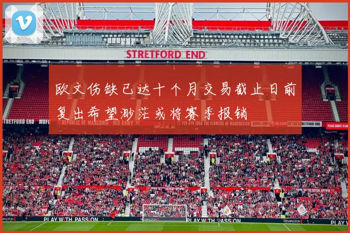 欧文伤缺已达十个月交易截止日前复出希望渺茫或将赛季报销