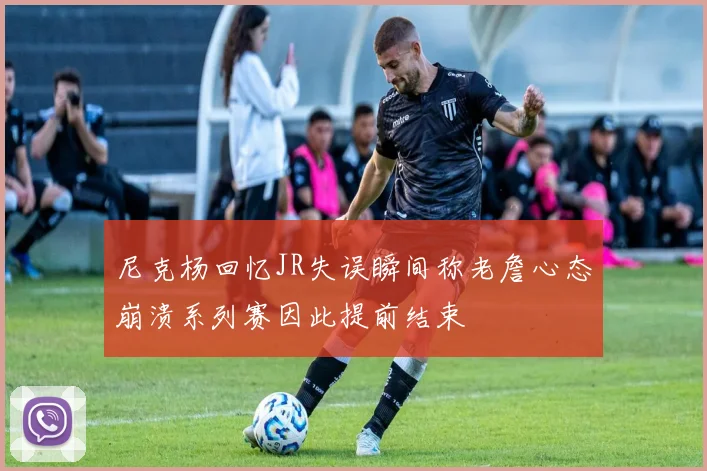 尼克杨回忆JR失误瞬间称老詹心态崩溃系列赛因此提前结束