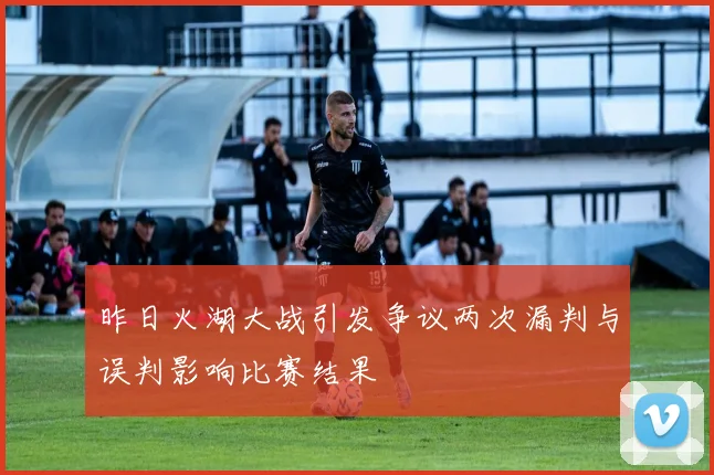 昨日火湖大战引发争议两次漏判与误判影响比赛结果