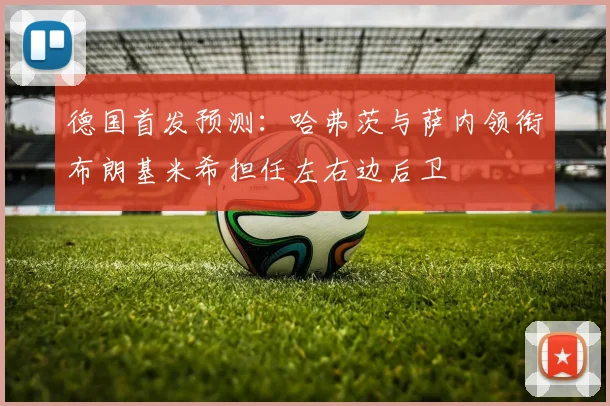 德国首发预测：哈弗茨与萨内领衔布朗基米希担任左右边后卫
