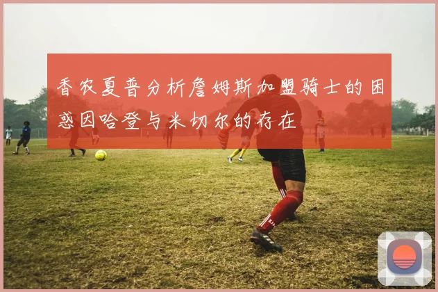 香农夏普分析詹姆斯加盟骑士的困惑因哈登与米切尔的存在
