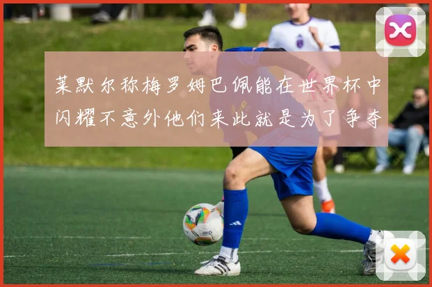 莱默尔称梅罗姆巴佩能在世界杯中闪耀不意外他们来此就是为了争夺最佳球员