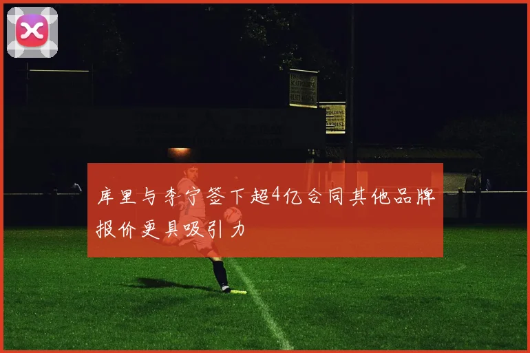 库里与李宁签下超4亿合同其他品牌报价更具吸引力