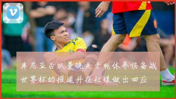 库尼亚否认曼晚关于轮休养伤备战世界杯的报道并在社媒做出回应