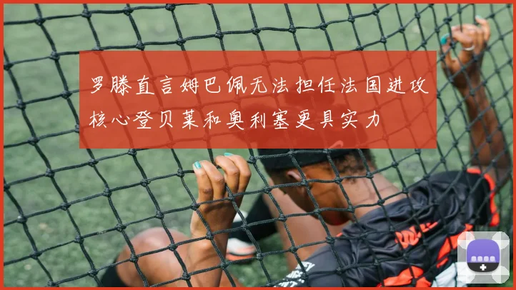 罗滕直言姆巴佩无法担任法国进攻核心登贝莱和奥利塞更具实力