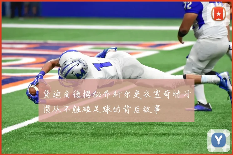 费迪南德揭秘乔科尔更衣室奇特习惯从不触碰足球的背后故事