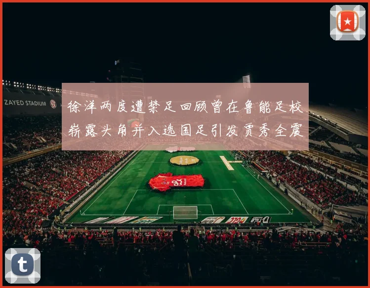 徐洋两度遭禁足回顾曾在鲁能足校崭露头角并入选国足引发贾秀全震惊
