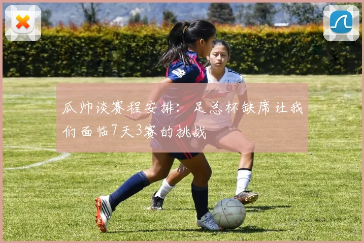 瓜帅谈赛程安排：足总杯缺席让我们面临7天3赛的挑战
