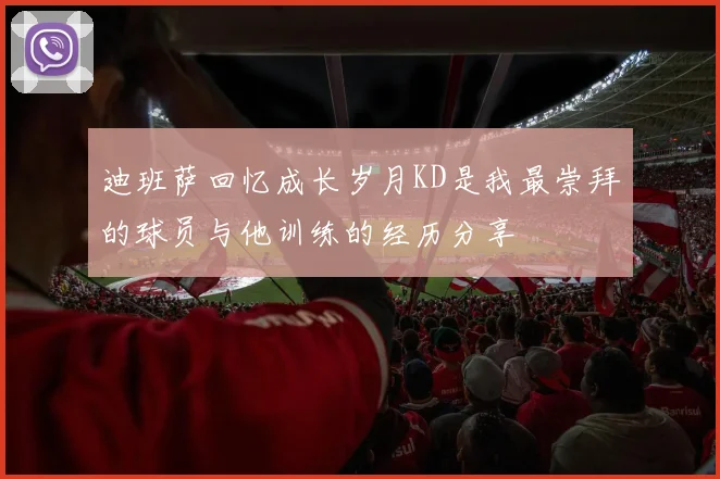 迪班萨回忆成长岁月KD是我最崇拜的球员与他训练的经历分享