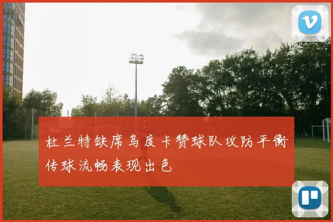 杜兰特缺席乌度卡赞球队攻防平衡传球流畅表现出色