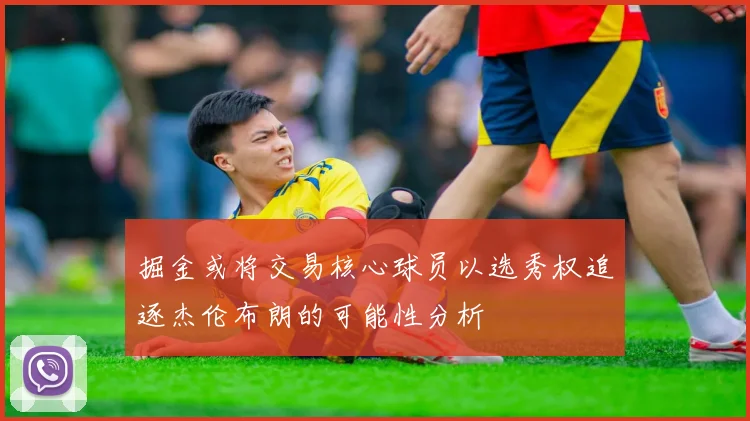 掘金或将交易核心球员以选秀权追逐杰伦布朗的可能性分析