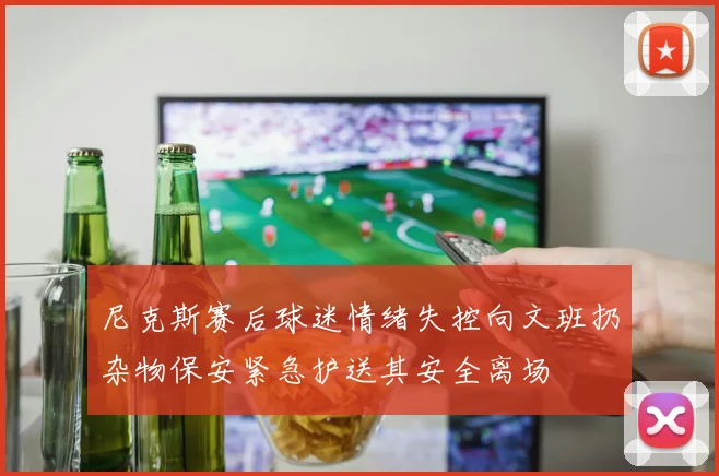 尼克斯赛后球迷情绪失控向文班扔杂物保安紧急护送其安全离场