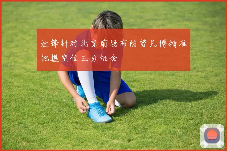 杜锋针对北京前场布防曾凡博精准把握空位三分机会