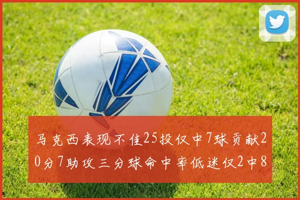 马克西表现不佳25投仅中7球贡献20分7助攻三分球命中率低迷仅2中8