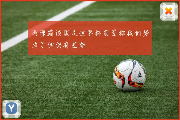 冯潇霆谈国足世界杯前景称我们努力了但仍有差距