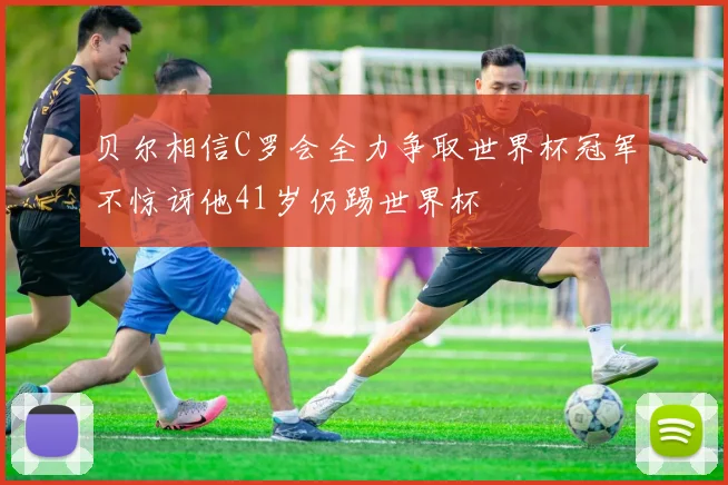 贝尔相信C罗会全力争取世界杯冠军不惊讶他41岁仍踢世界杯