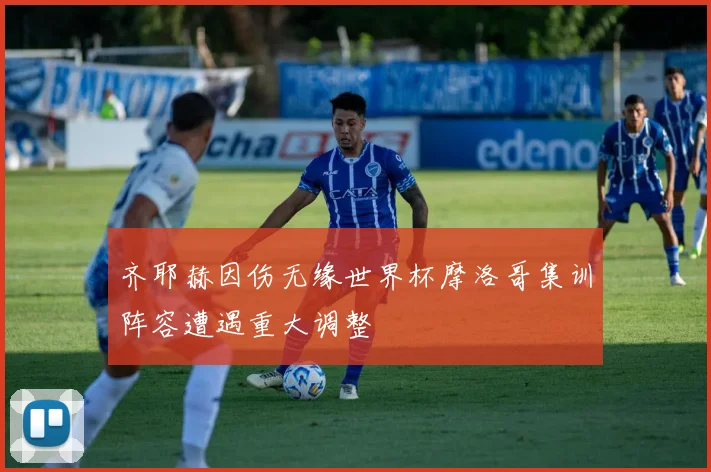 齐耶赫因伤无缘世界杯摩洛哥集训阵容遭遇重大调整