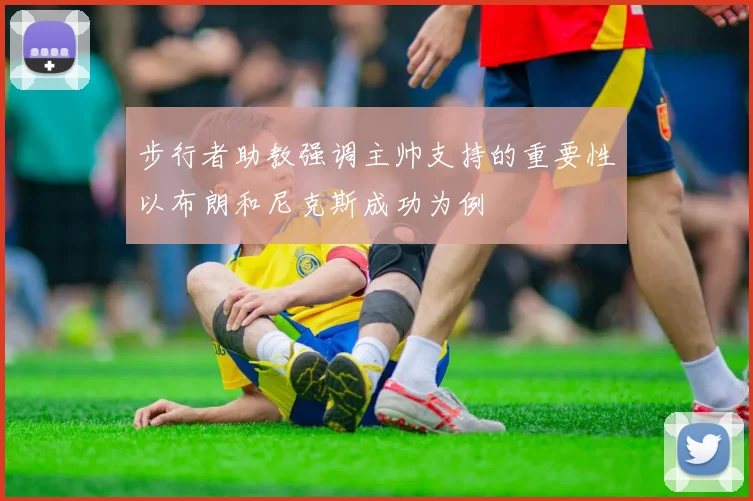 步行者助教强调主帅支持的重要性以布朗和尼克斯成功为例