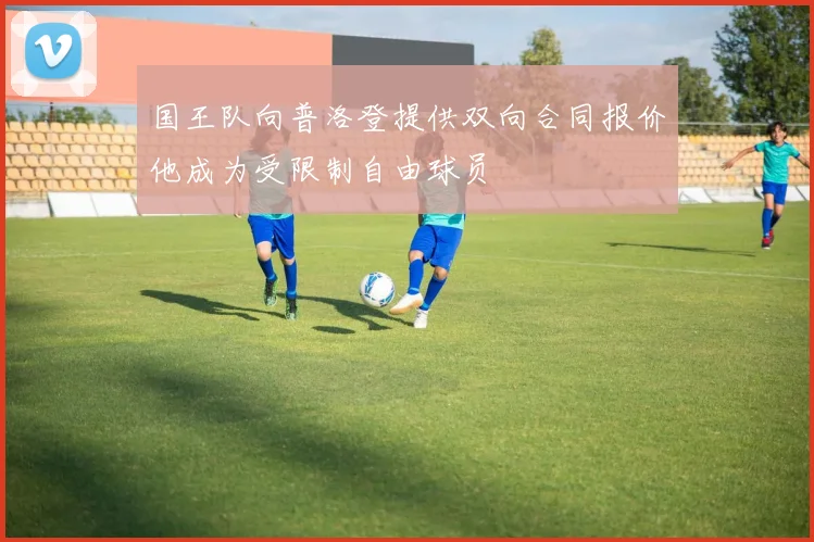国王队向普洛登提供双向合同报价他成为受限制自由球员