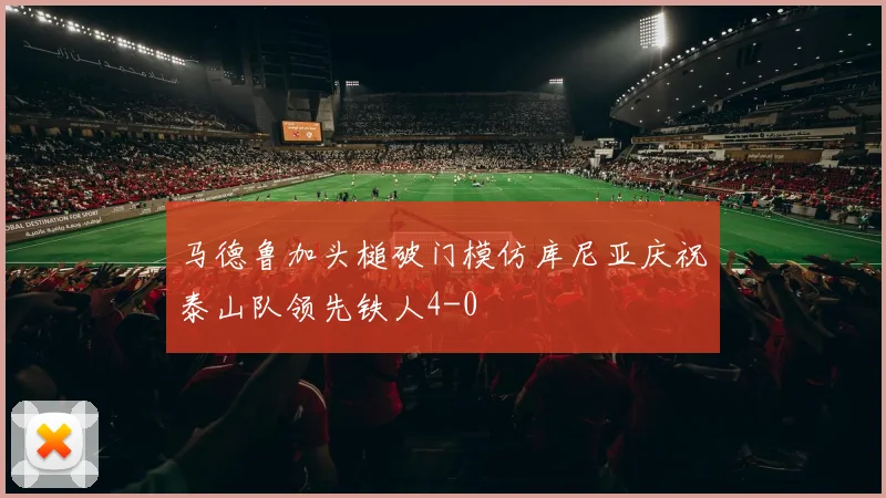 马德鲁加头槌破门模仿库尼亚庆祝泰山队领先铁人4-0