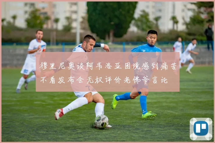 穆里尼奥谈阿韦洛亚困境感到痛苦不看发布会无权评价老佛爷言论