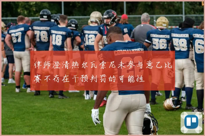 律师澄清热尔瓦索尼未参与意乙比赛不存在干预判罚的可能性